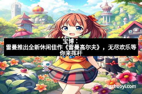 宝博：雷曼推出全新休闲佳作《雷曼高尔夫》，无尽欢乐等你来挥杆